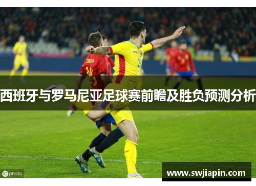 西班牙与罗马尼亚足球赛前瞻及胜负预测分析