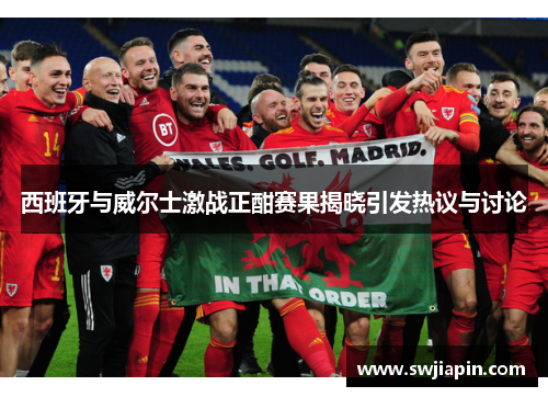 西班牙与威尔士激战正酣赛果揭晓引发热议与讨论
