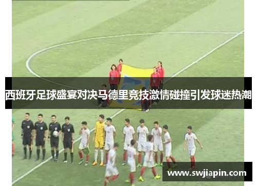 西班牙足球盛宴对决马德里竞技激情碰撞引发球迷热潮