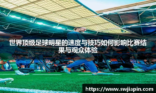 世界顶级足球明星的速度与技巧如何影响比赛结果与观众体验