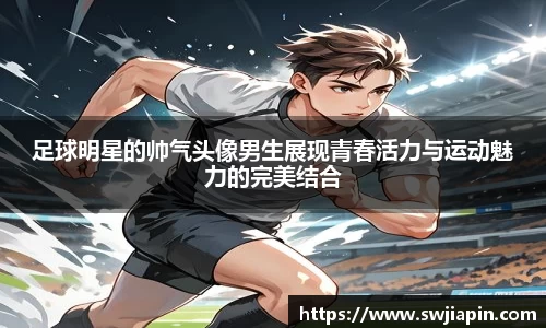 足球明星的帅气头像男生展现青春活力与运动魅力的完美结合